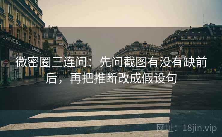 微密圈三连问：先问截图有没有缺前后，再把推断改成假设句