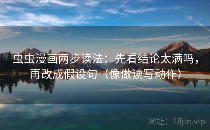 虫虫漫画两步读法：先看结论太满吗，再改成假设句（像做读写动作）