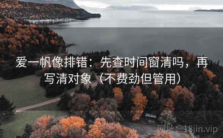 爱一帆像排错:先查时间窗清吗,再写清对象(不费劲但管用) 爱一帆像排错:先查时间窗清吗,再写清对象(不费劲但管用)