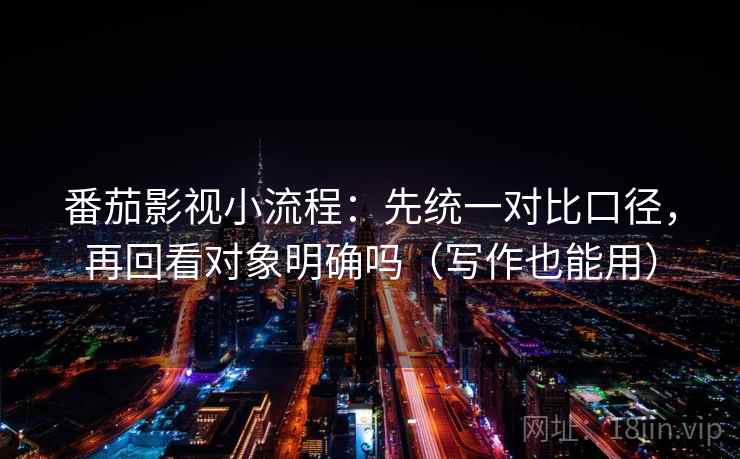 番茄影视小流程：先统一对比口径，再回看对象明确吗（写作也能用）