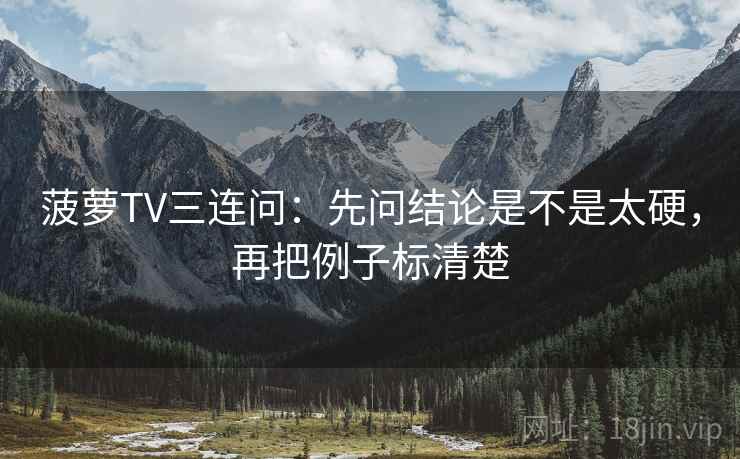 菠萝TV三连问：先问结论是不是太硬，再把例子标清楚
