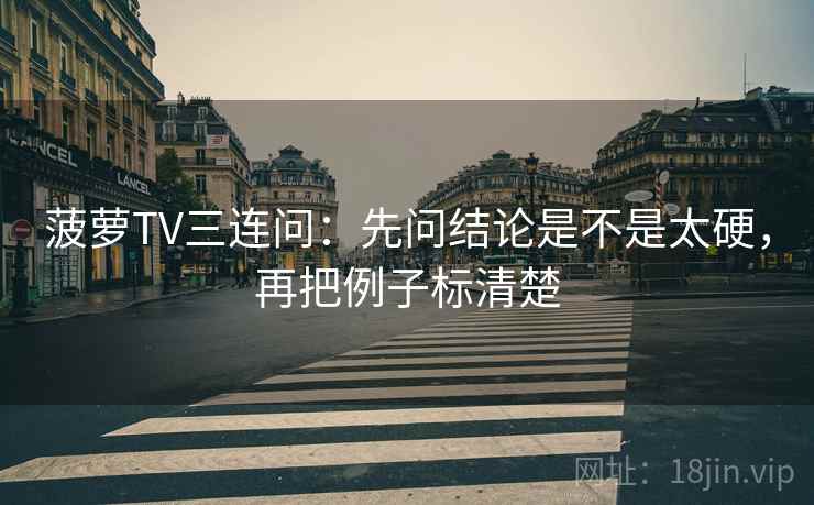 菠萝TV三连问：先问结论是不是太硬，再把例子标清楚