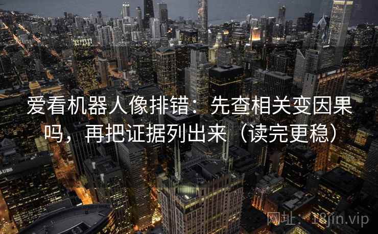爱看机器人像排错：先查相关变因果吗，再把证据列出来（读完更稳）