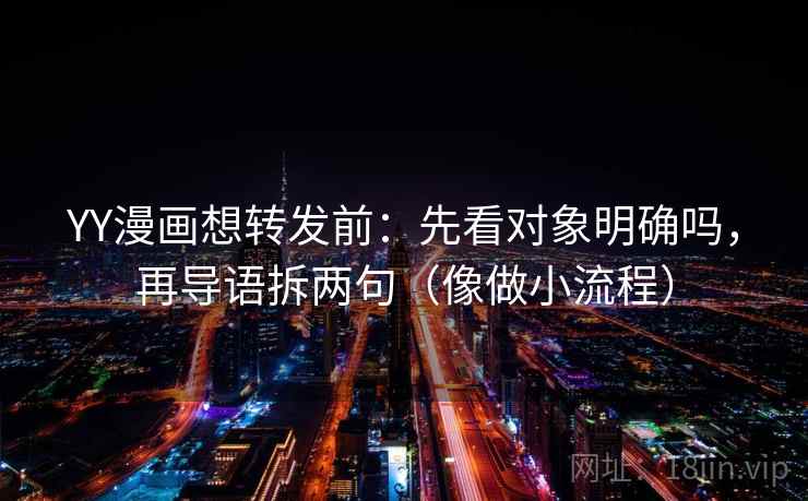 YY漫画想转发前：先看对象明确吗，再导语拆两句（像做小流程）