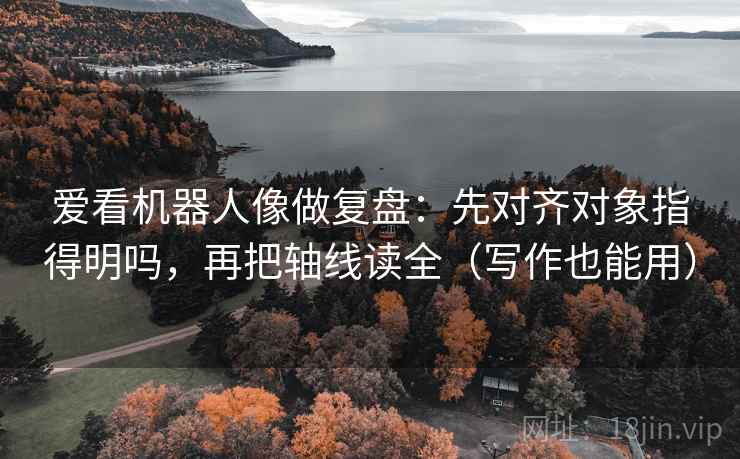 爱看机器人像做复盘：先对齐对象指得明吗，再把轴线读全（写作也能用）