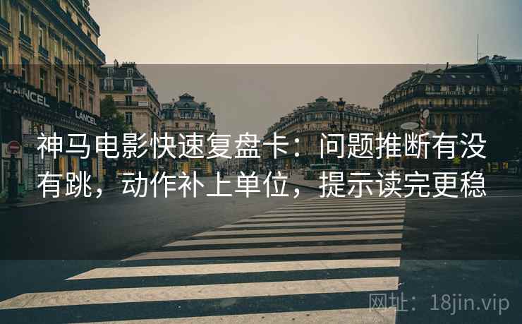 神马电影快速复盘卡：问题推断有没有跳，动作补上单位，提示读完更稳