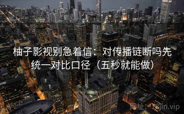 柚子影视别急着信：对传播链断吗先统一对比口径（五秒就能做）