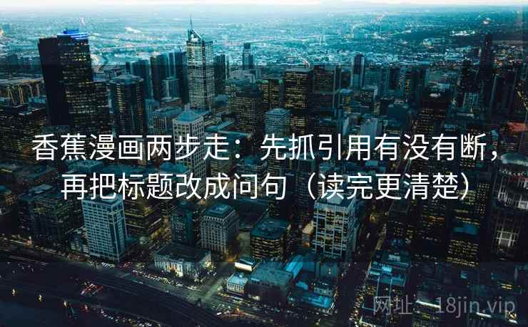 香蕉漫画两步走：先抓引用有没有断，再把标题改成问句（读完更清楚）