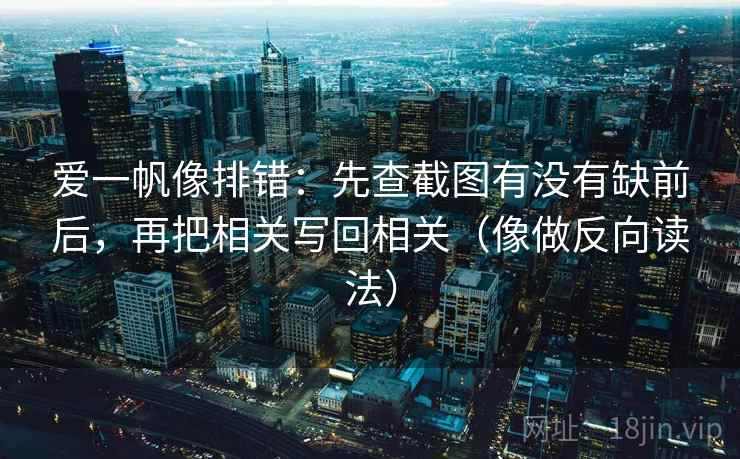 爱一帆像排错：先查截图有没有缺前后，再把相关写回相关（像做反向读法）