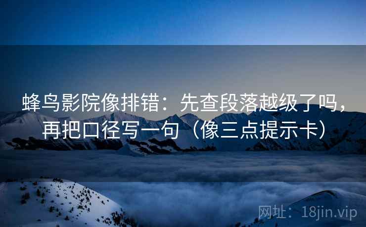 蜂鸟影院像排错：先查段落越级了吗，再把口径写一句（像三点提示卡）