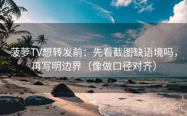 菠萝TV想转发前：先看截图缺语境吗，再写明边界（像做口径对齐）
