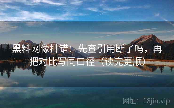 黑料网像排错：先查引用断了吗，再把对比写同口径（读完更顺）