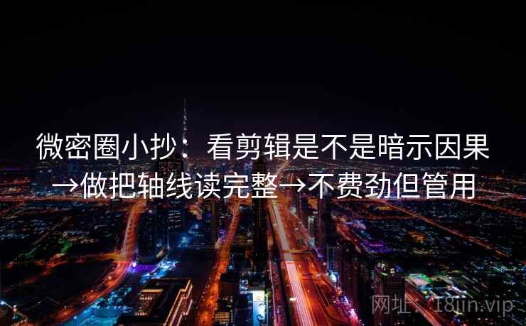 微密圈小抄：看剪辑是不是暗示因果→做把轴线读完整→不费劲但管用