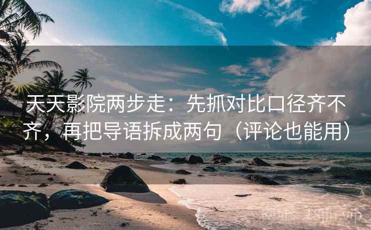 天天影院两步走：先抓对比口径齐不齐，再把导语拆成两句（评论也能用）