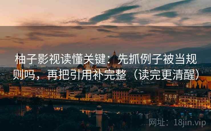 柚子影视读懂关键：先抓例子被当规则吗，再把引用补完整（读完更清醒）