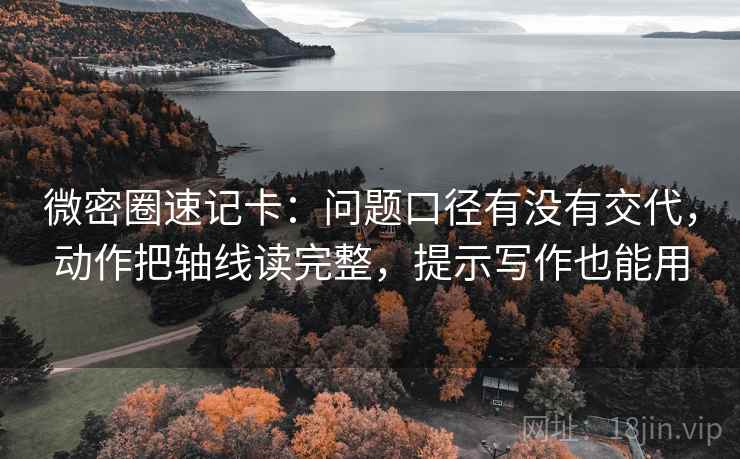 微密圈速记卡：问题口径有没有交代，动作把轴线读完整，提示写作也能用