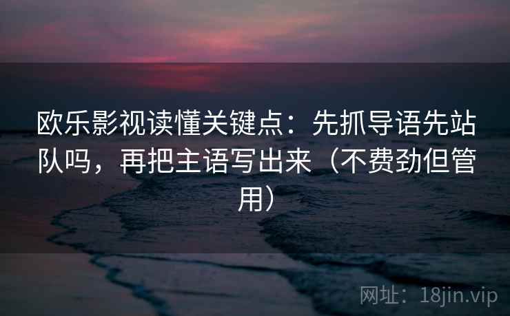 欧乐影视读懂关键点：先抓导语先站队吗，再把主语写出来（不费劲但管用）