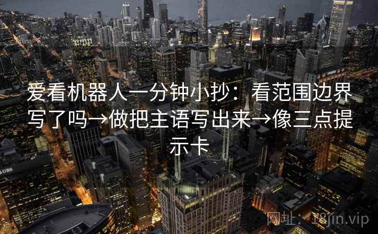 爱看机器人一分钟小抄：看范围边界写了吗→做把主语写出来→像三点提示卡