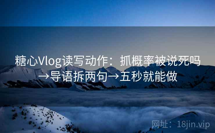 糖心Vlog读写动作：抓概率被说死吗→导语拆两句→五秒就能做
