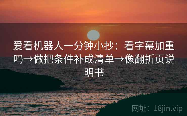 爱看机器人一分钟小抄：看字幕加重吗→做把条件补成清单→像翻折页说明书