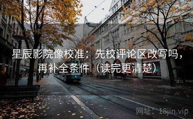 星辰影院像校准：先校评论区改写吗，再补全条件（读完更清楚）
