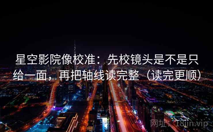 星空影院像校准：先校镜头是不是只给一面，再把轴线读完整（读完更顺）