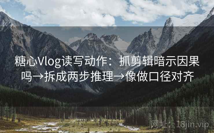 糖心Vlog读写动作：抓剪辑暗示因果吗→拆成两步推理→像做口径对齐