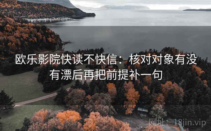 欧乐影院快读不快信：核对对象有没有漂后再把前提补一句