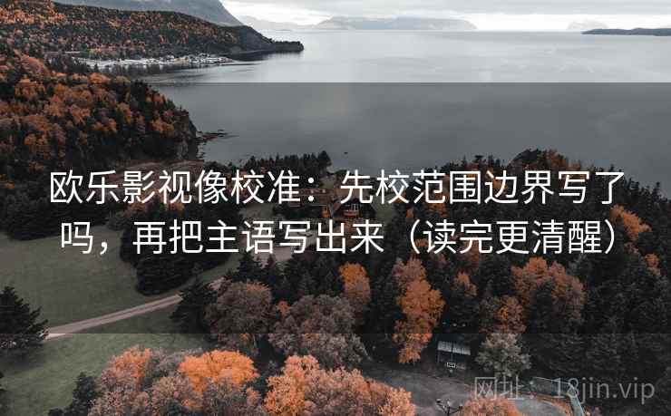 欧乐影视像校准：先校范围边界写了吗，再把主语写出来（读完更清醒）
