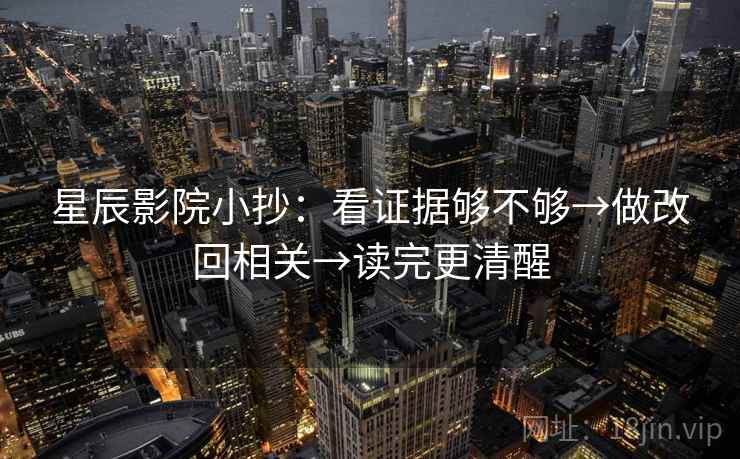 星辰影院小抄：看证据够不够→做改回相关→读完更清醒