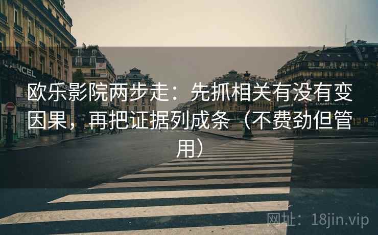 欧乐影院两步走：先抓相关有没有变因果，再把证据列成条（不费劲但管用）