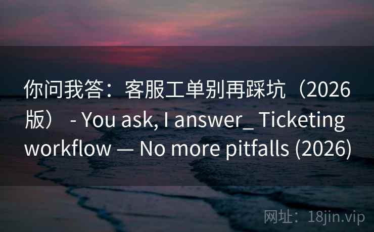 你问我答：客服工单别再踩坑（2026版） - You ask, I answer_ Ticketing workflow — No more pitfalls (2026)