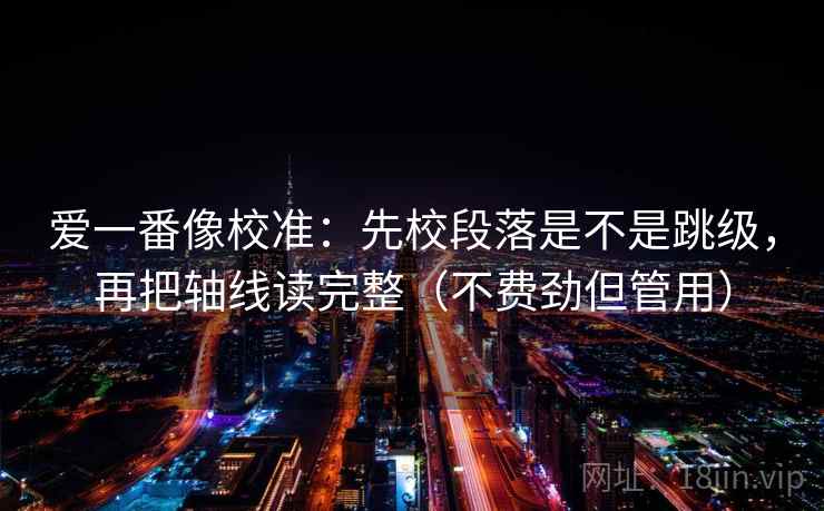 爱一番像校准：先校段落是不是跳级，再把轴线读完整（不费劲但管用）