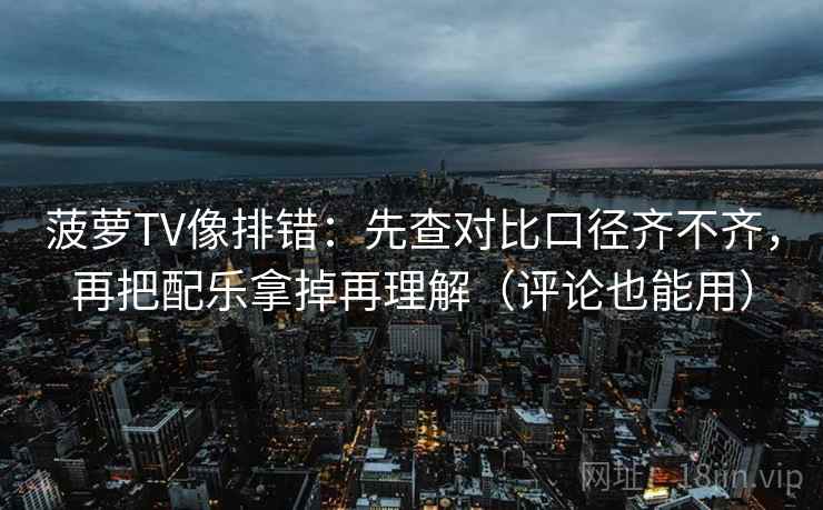 菠萝TV像排错：先查对比口径齐不齐，再把配乐拿掉再理解（评论也能用）