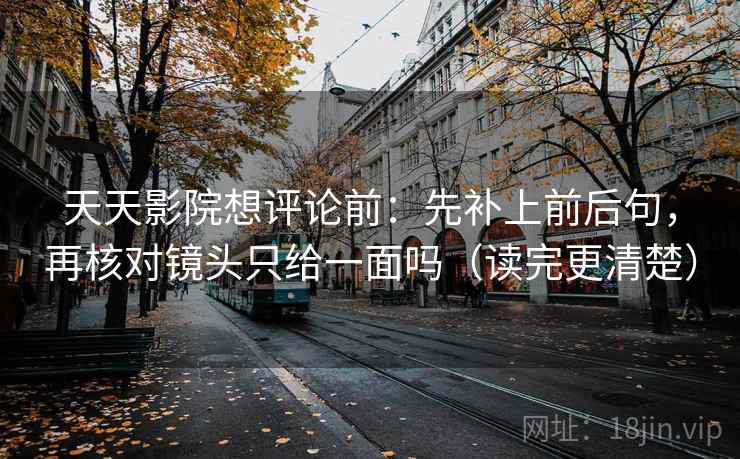 天天影院想评论前：先补上前后句，再核对镜头只给一面吗（读完更清楚）