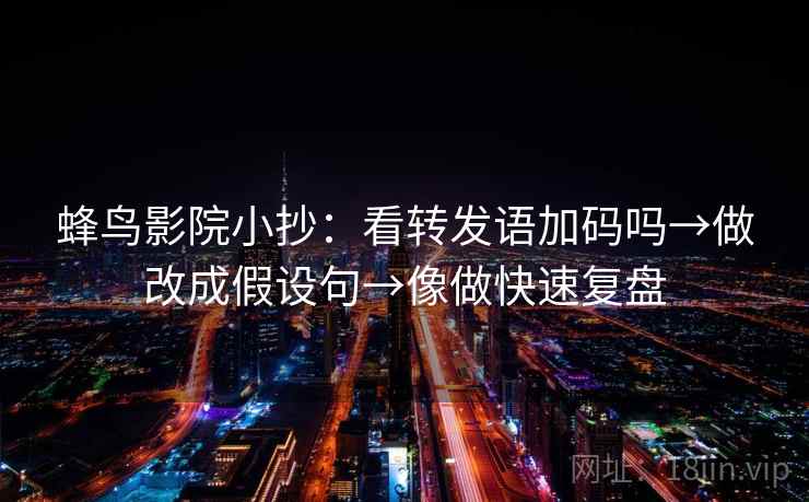 蜂鸟影院小抄：看转发语加码吗→做改成假设句→像做快速复盘