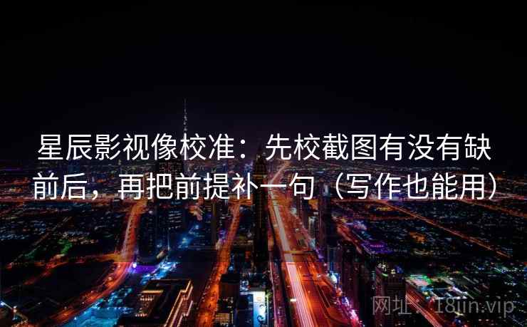 星辰影视像校准：先校截图有没有缺前后，再把前提补一句（写作也能用）