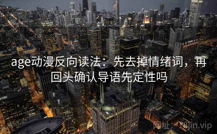 age动漫反向读法：先去掉情绪词，再回头确认导语先定性吗