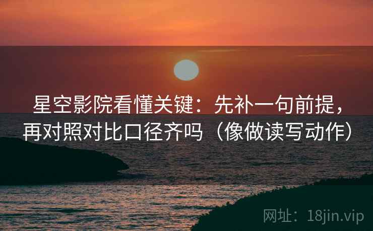 星空影院看懂关键：先补一句前提，再对照对比口径齐吗（像做读写动作）