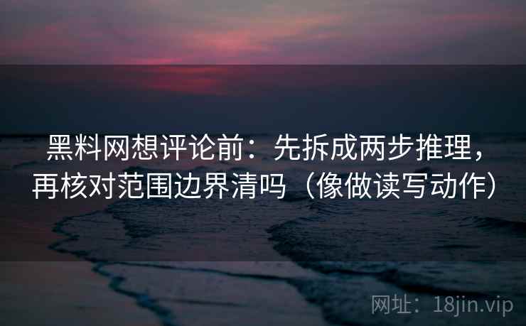 黑料网想评论前：先拆成两步推理，再核对范围边界清吗（像做读写动作）