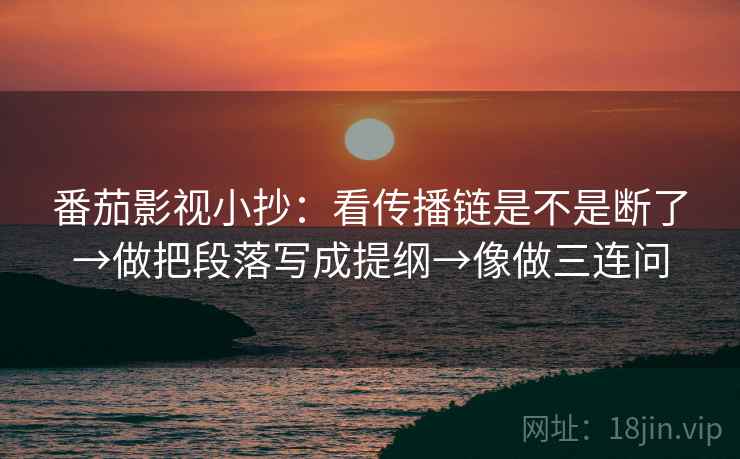 番茄影视小抄：看传播链是不是断了→做把段落写成提纲→像做三连问