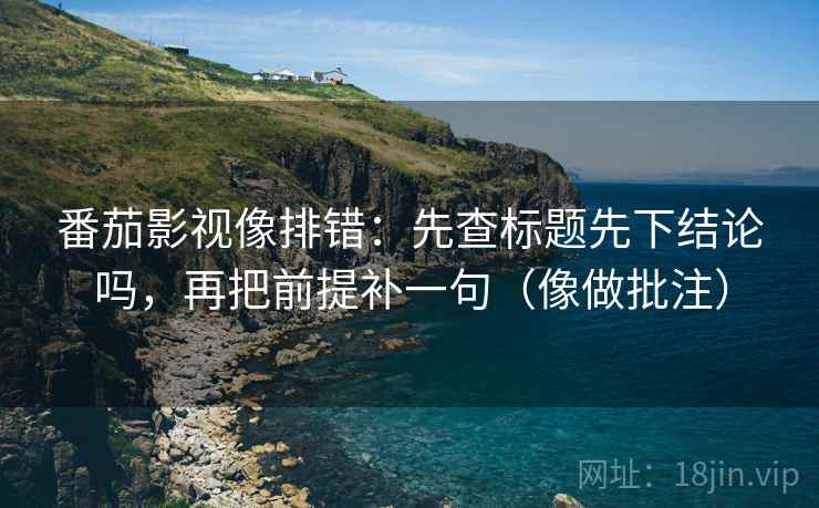 番茄影视像排错:先查标题先下结论吗,再把前提补一句(像做批注) 番茄影视像排错:先查标题先下结论吗,再把前提补一句(像做批注)