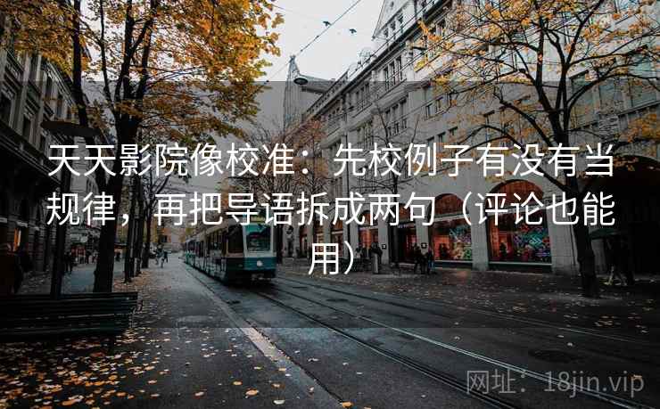天天影院像校准:先校例子有没有当规律,再把导语拆成两句(评论也能用) 天天影院像校准:先校例子有没有当规律,再把导语拆成两句(评论也能用)