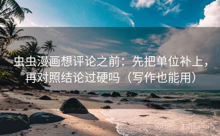 虫虫漫画想评论之前：先把单位补上，再对照结论过硬吗（写作也能用）