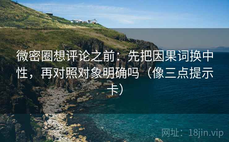 微密圈想评论之前:先把因果词换中性,再对照对象明确吗(像三点提示卡) 微密圈想评论之前:先把因果词换中性,再对照对象明确吗(像三点提示卡)