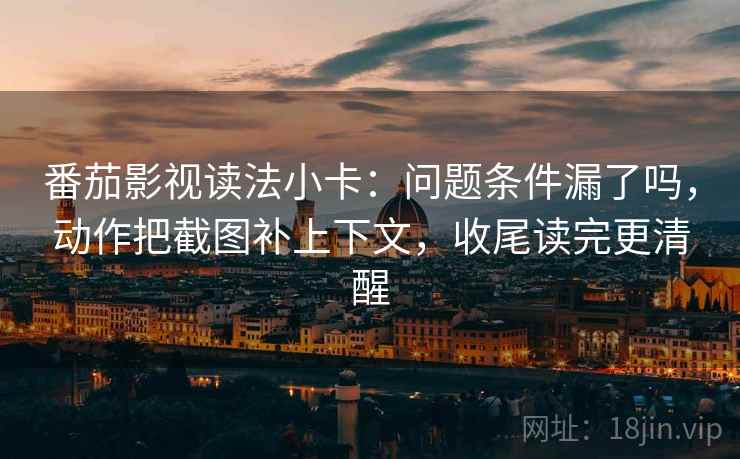 番茄影视读法小卡：问题条件漏了吗，动作把截图补上下文，收尾读完更清醒
