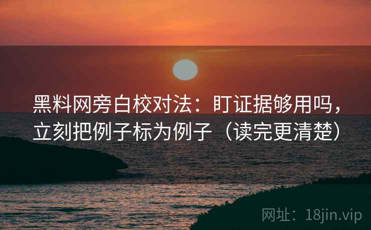 黑料网旁白校对法：盯证据够用吗，立刻把例子标为例子（读完更清楚）