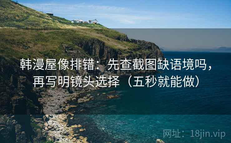 韩漫屋像排错：先查截图缺语境吗，再写明镜头选择（五秒就能做）