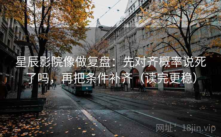 星辰影院像做复盘:先对齐概率说死了吗,再把条件补齐(读完更稳) 星辰影院像做复盘:先对齐概率说死了吗,再把条件补齐(读完更稳)