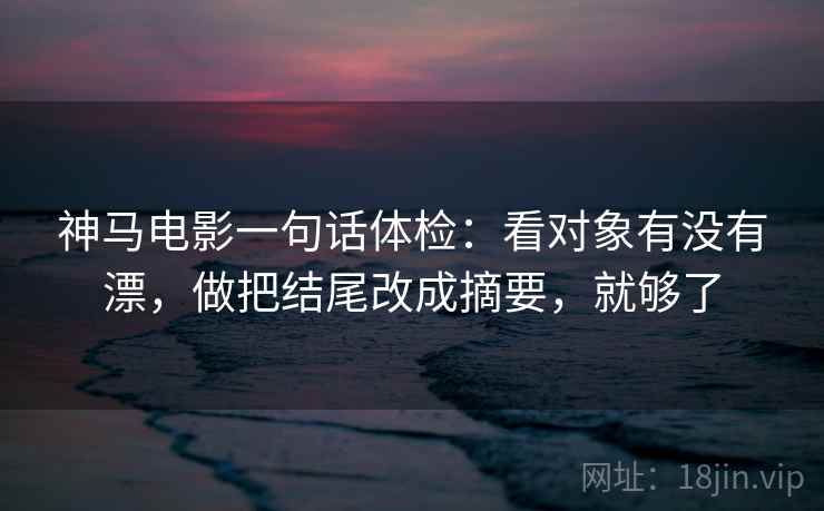 神马电影一句话体检：看对象有没有漂，做把结尾改成摘要，就够了
